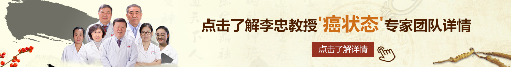 极品骚逼肥逼美女操逼视频网北京御方堂李忠教授“癌状态”专家团队详细信息